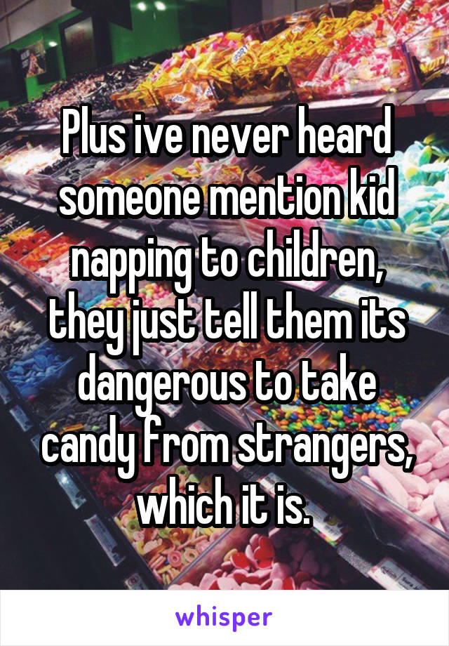 Plus ive never heard someone mention kid napping to children, they just tell them its dangerous to take candy from strangers, which it is. 