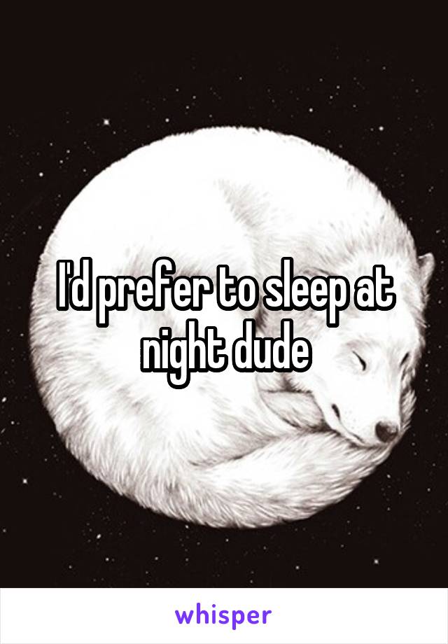 I'd prefer to sleep at night dude