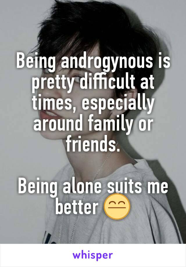 Being androgynous is pretty difficult at times, especially around family or friends.

Being alone suits me better 😤