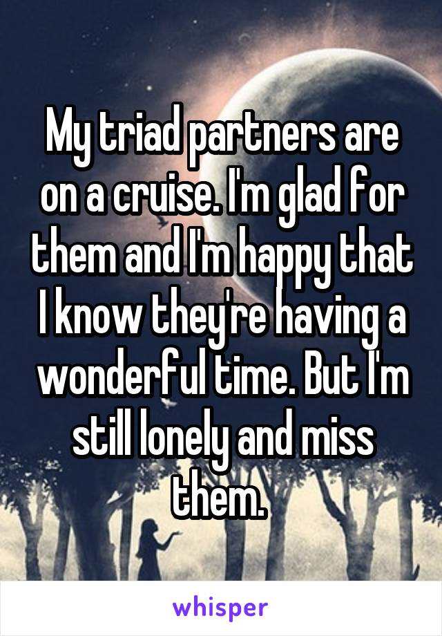My triad partners are on a cruise. I'm glad for them and I'm happy that I know they're having a wonderful time. But I'm still lonely and miss them. 