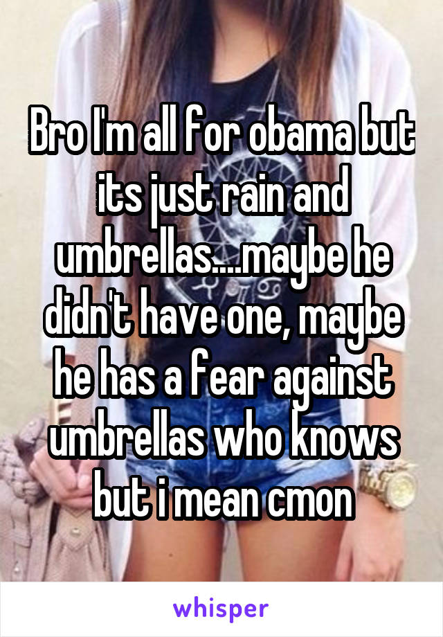 Bro I'm all for obama but its just rain and umbrellas....maybe he didn't have one, maybe he has a fear against umbrellas who knows but i mean cmon