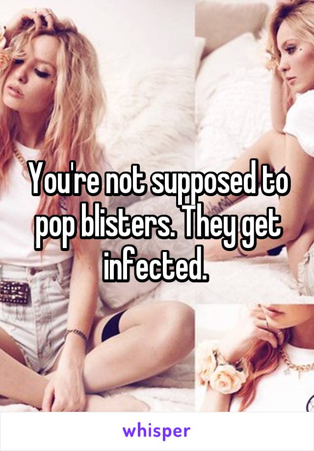 You're not supposed to pop blisters. They get infected. 