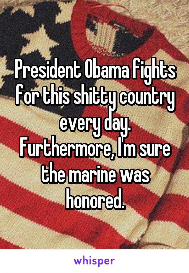 President Obama fights for this shitty country every day. Furthermore, I'm sure the marine was honored.