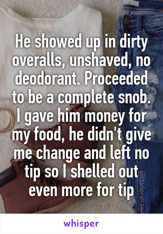 He showed up in dirty overalls, unshaved, no deodorant. Proceeded to be a complete snob. I gave him money for my food, he didn't give me change and left no tip so I shelled out even more for tip