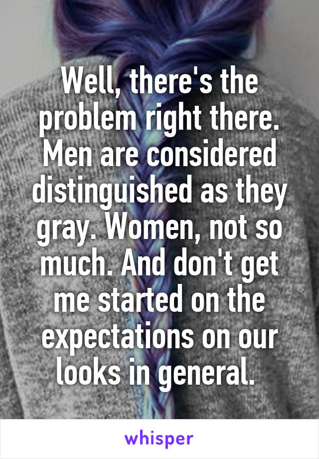 Well, there's the problem right there. Men are considered distinguished as they gray. Women, not so much. And don't get me started on the expectations on our looks in general. 