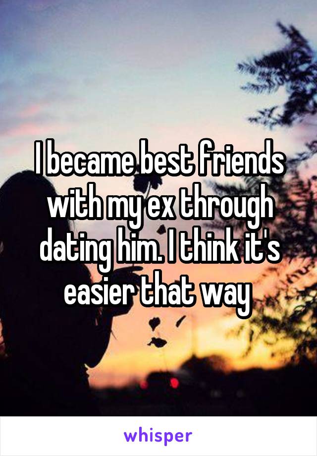I became best friends with my ex through dating him. I think it's easier that way 