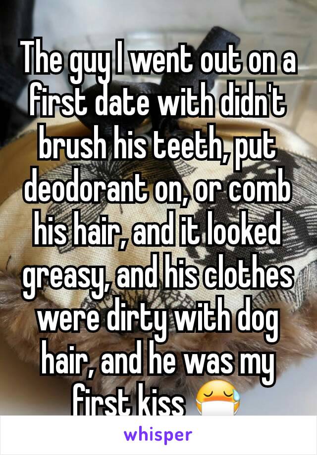 The guy I went out on a first date with didn't brush his teeth, put deodorant on, or comb his hair, and it looked greasy, and his clothes were dirty with dog hair, and he was my first kiss 😷