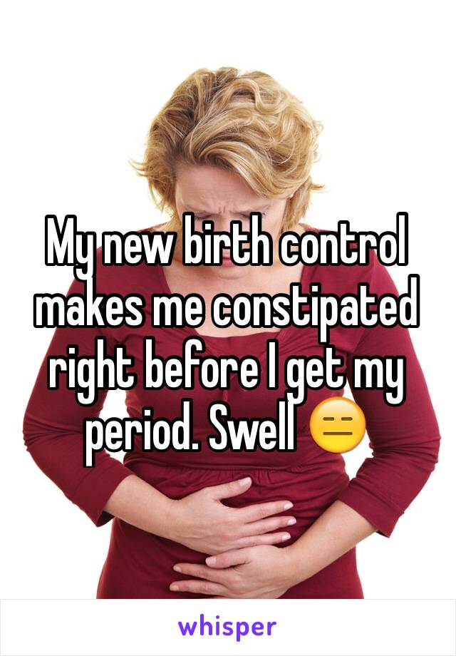 My new birth control makes me constipated right before I get my period. Swell 😑