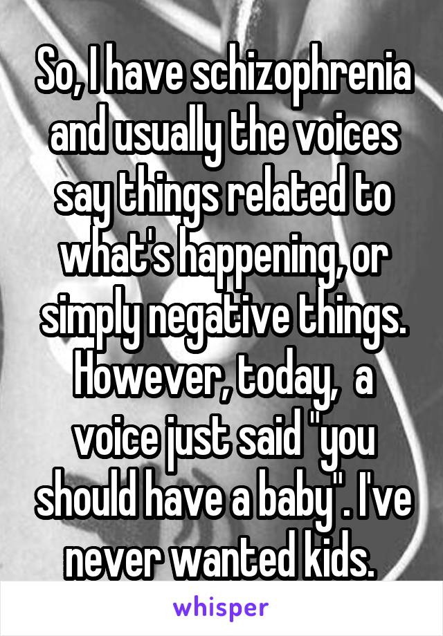 So, I have schizophrenia and usually the voices say things related to what's happening, or simply negative things. However, today,  a voice just said "you should have a baby". I've never wanted kids. 