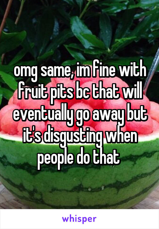 omg same, im fine with fruit pits bc that will eventually go away but it's disgusting when people do that 