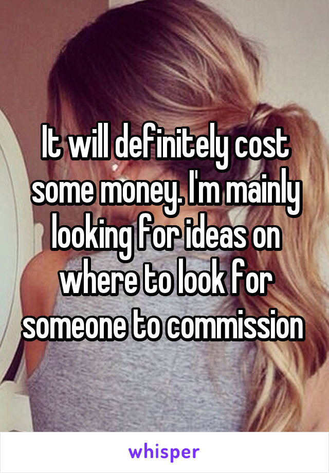 It will definitely cost some money. I'm mainly looking for ideas on where to look for someone to commission 