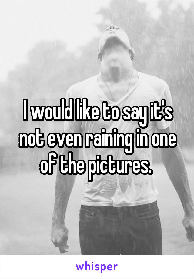 I would like to say it's not even raining in one of the pictures. 