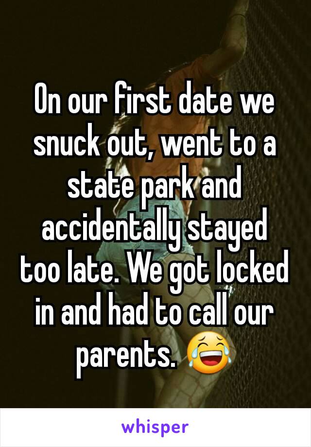 On our first date we snuck out, went to a state park and accidentally stayed too late. We got locked in and had to call our parents. 😂