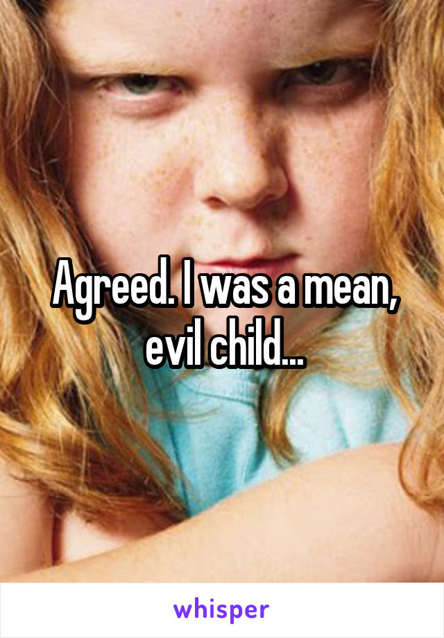 Agreed. I was a mean, evil child...