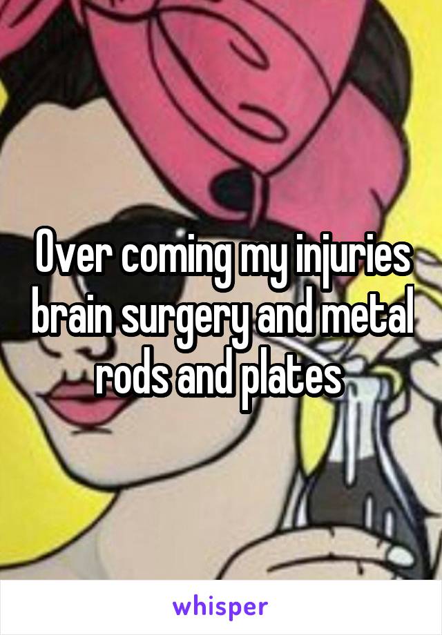 Over coming my injuries brain surgery and metal rods and plates 