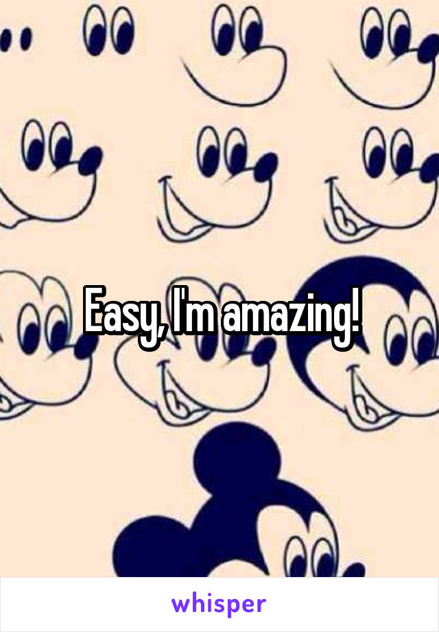 Easy, I'm amazing!
