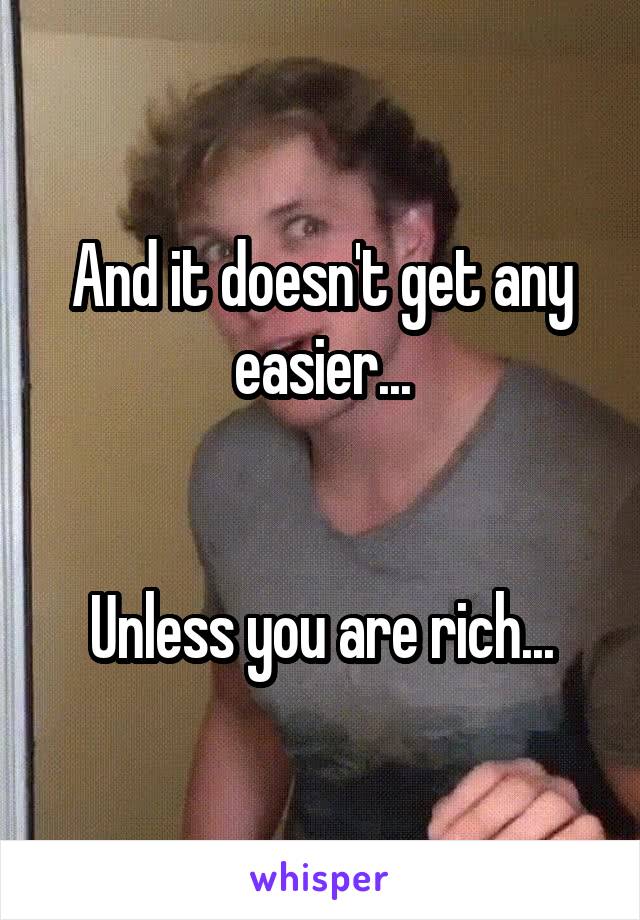 And it doesn't get any easier...


Unless you are rich...