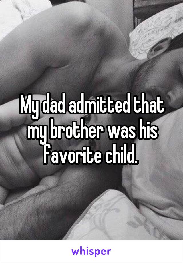 My dad admitted that my brother was his favorite child. 