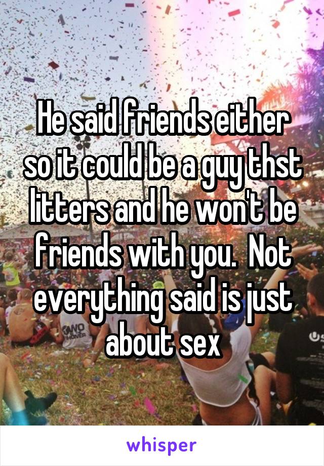 He said friends either so it could be a guy thst litters and he won't be friends with you.  Not everything said is just about sex