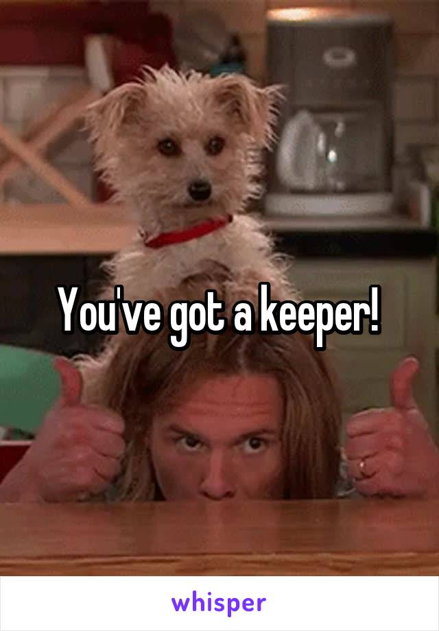 You've got a keeper! 