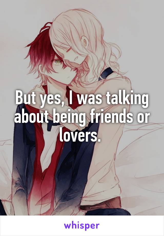 But yes, I was talking about being friends or lovers. 