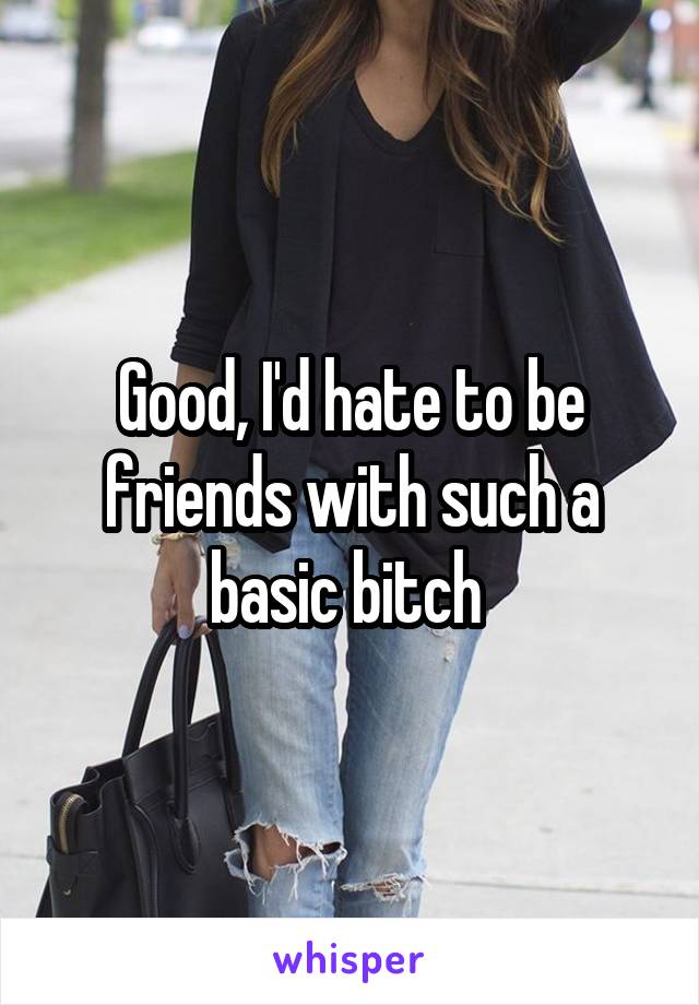 Good, I'd hate to be friends with such a basic bitch 