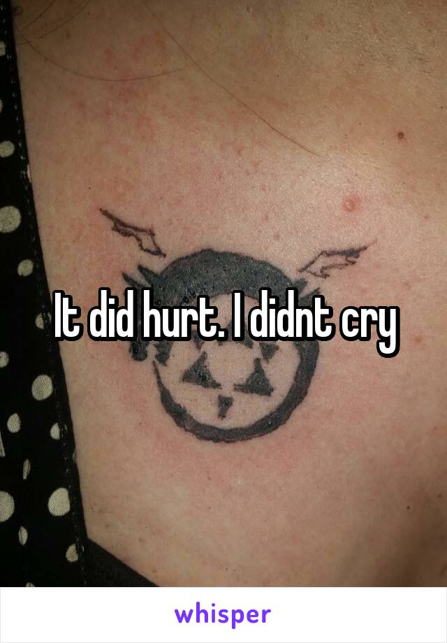 It did hurt. I didnt cry