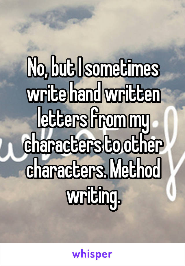 No, but I sometimes write hand written letters from my characters to other characters. Method writing.