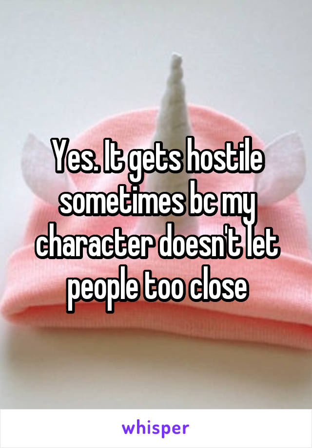 Yes. It gets hostile sometimes bc my character doesn't let people too close
