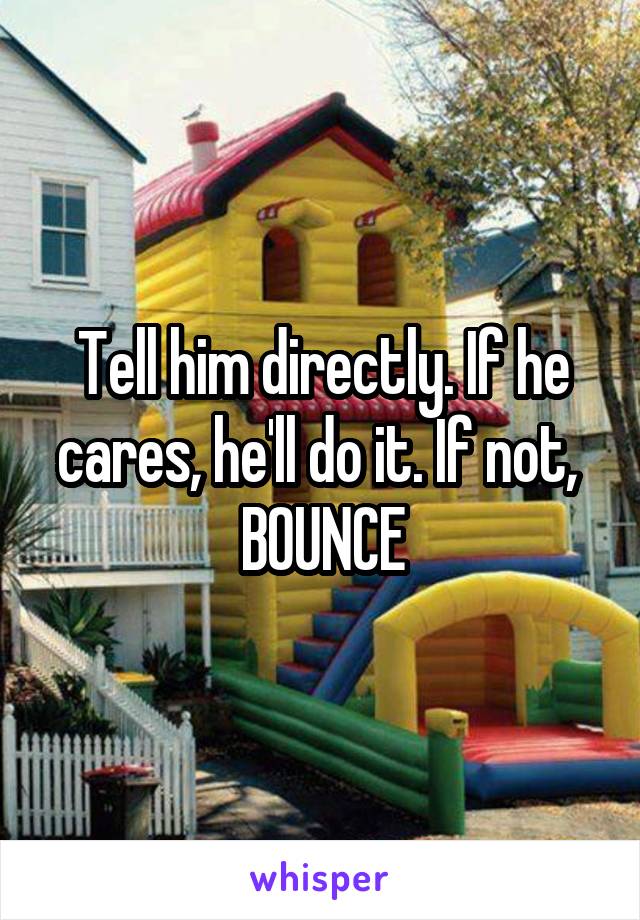 Tell him directly. If he cares, he'll do it. If not,  BOUNCE