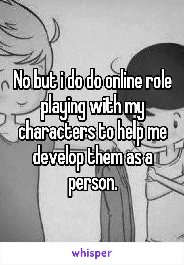 No but i do do online role playing with my characters to help me develop them as a person.