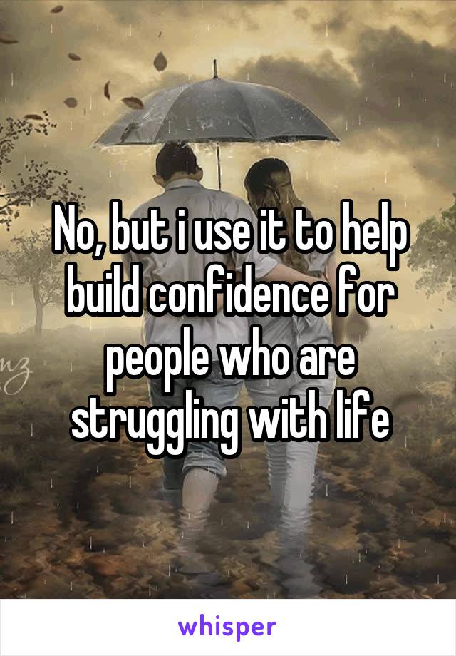 No, but i use it to help build confidence for people who are struggling with life