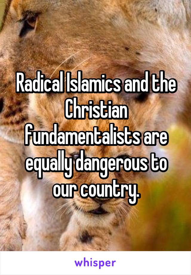 Radical Islamics and the Christian fundamentalists are equally dangerous to our country.