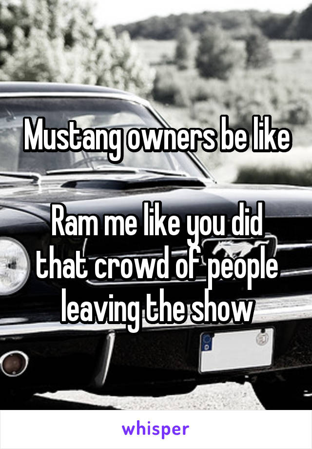 Mustang owners be like

Ram me like you did that crowd of people leaving the show