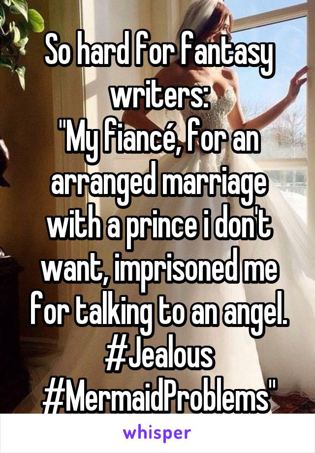So hard for fantasy writers:
"My fiancé, for an arranged marriage with a prince i don't want, imprisoned me for talking to an angel. #Jealous #MermaidProblems"