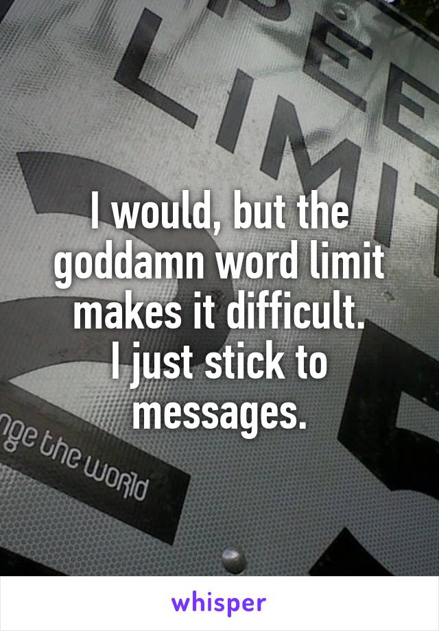 I would, but the goddamn word limit makes it difficult.
I just stick to messages.