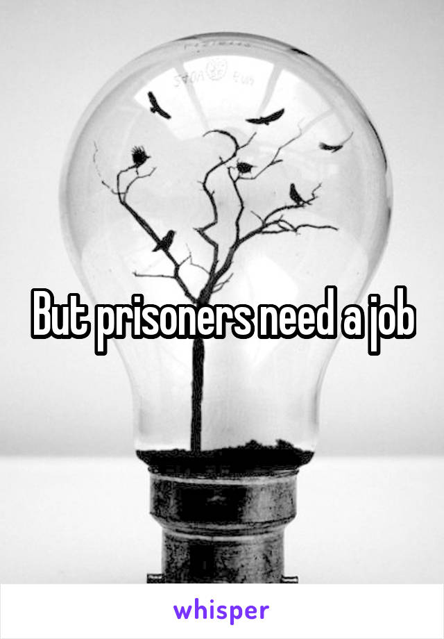 But prisoners need a job