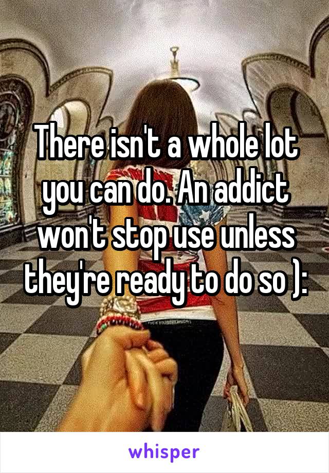 There isn't a whole lot you can do. An addict won't stop use unless they're ready to do so ): 