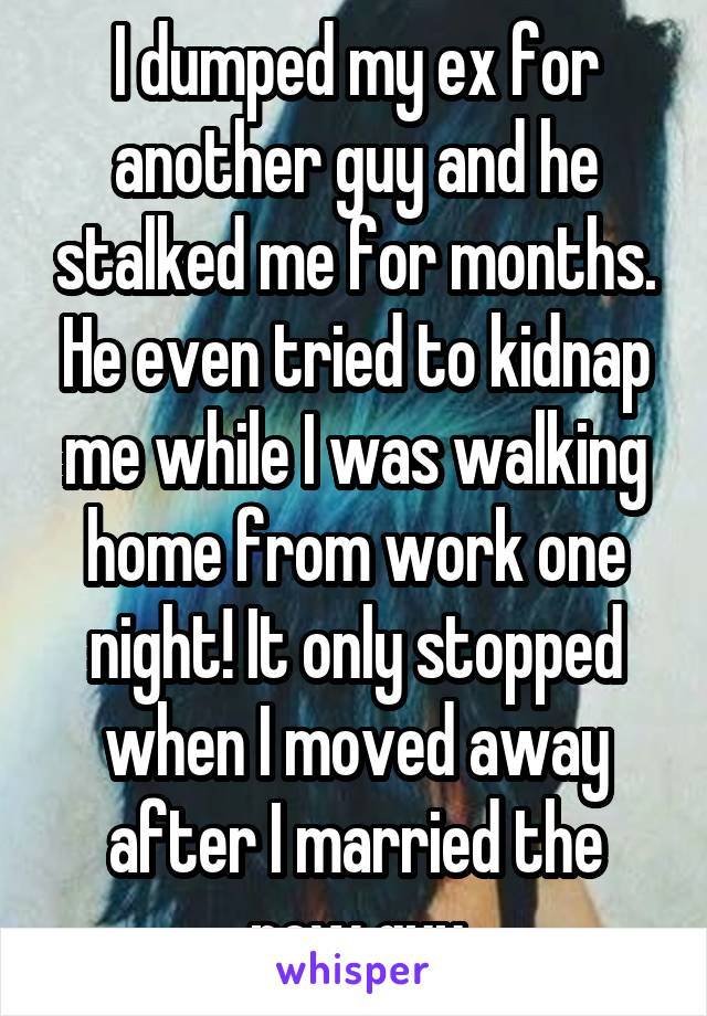 I dumped my ex for another guy and he stalked me for months. He even tried to kidnap me while I was walking home from work one night! It only stopped when I moved away after I married the new guy