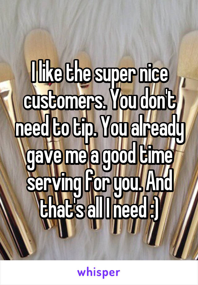 I like the super nice customers. You don't need to tip. You already gave me a good time serving for you. And that's all I need :)
