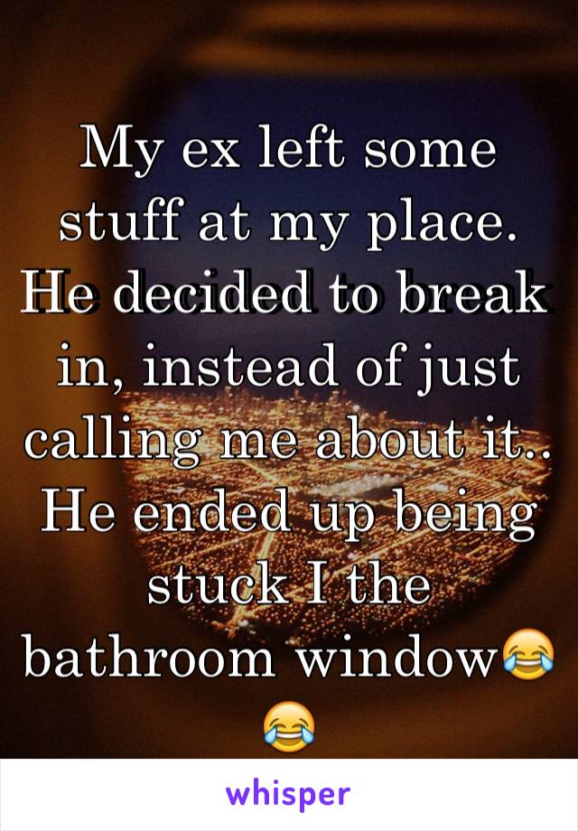 My ex left some stuff at my place. He decided to break in, instead of just calling me about it..
He ended up being stuck I the bathroom window😂😂