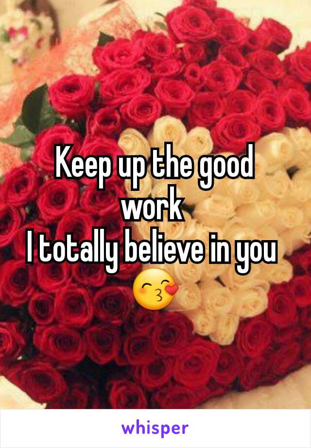 Keep up the good work 
I totally believe in you 
😙