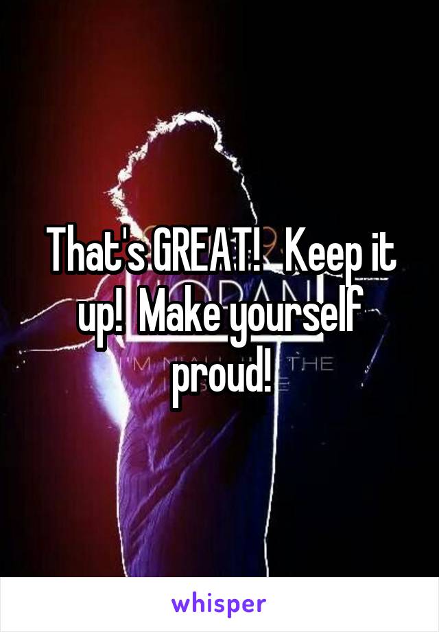 That's GREAT!   Keep it up!  Make yourself proud!