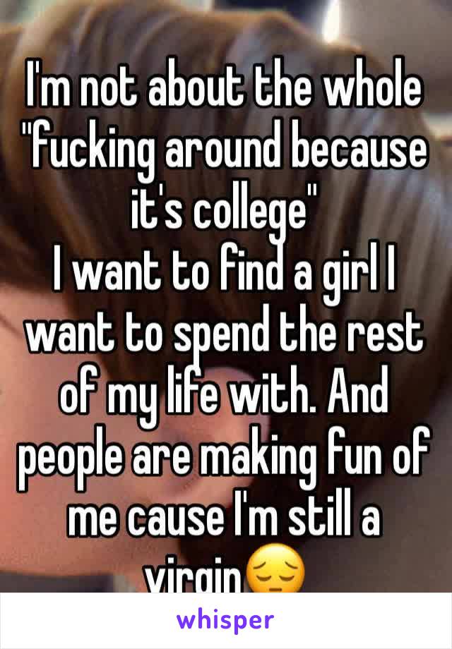 I'm not about the whole "fucking around because it's college" 
I want to find a girl I want to spend the rest of my life with. And people are making fun of me cause I'm still a virgin😔