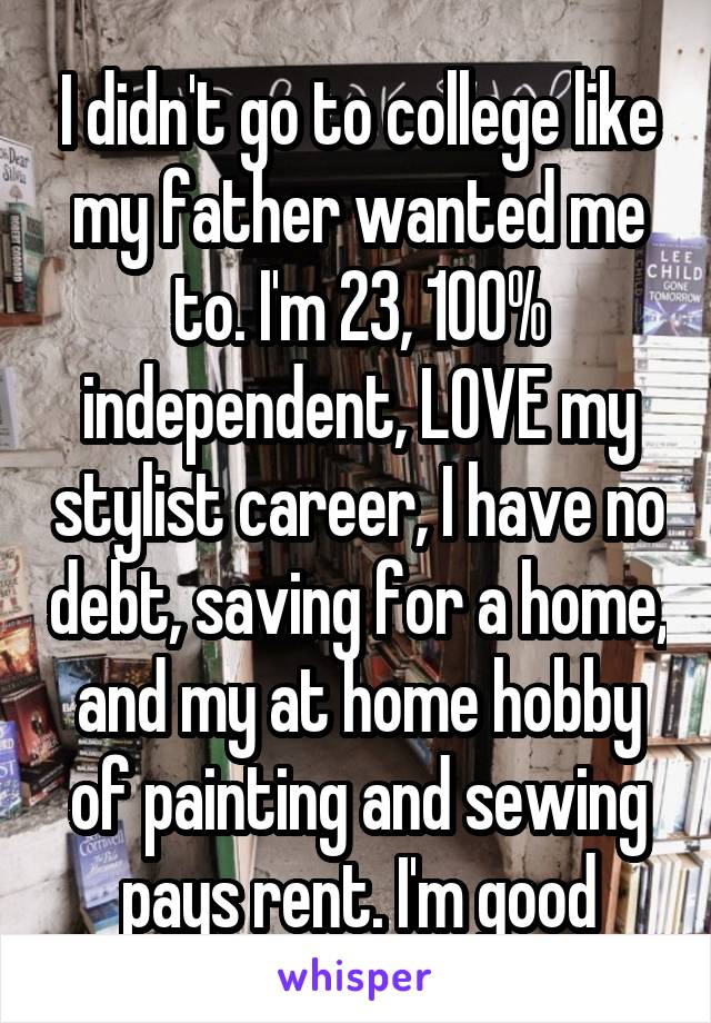 I didn't go to college like my father wanted me to. I'm 23, 100% independent, LOVE my stylist career, I have no debt, saving for a home, and my at home hobby of painting and sewing pays rent. I'm good