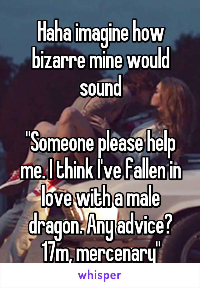 Haha imagine how bizarre mine would sound

"Someone please help me. I think I've fallen in love with a male dragon. Any advice? 17m, mercenary"