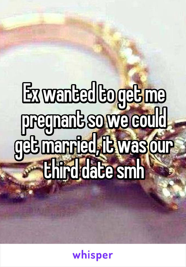 Ex wanted to get me pregnant so we could get married, it was our third date smh