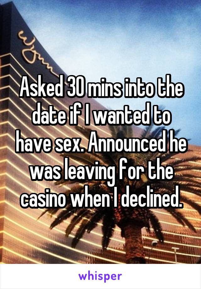 Asked 30 mins into the date if I wanted to have sex. Announced he was leaving for the casino when I declined.
