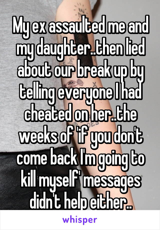 My ex assaulted me and my daughter..then lied about our break up by telling everyone I had cheated on her..the weeks of 'if you don't come back I'm going to kill myself' messages didn't help either..