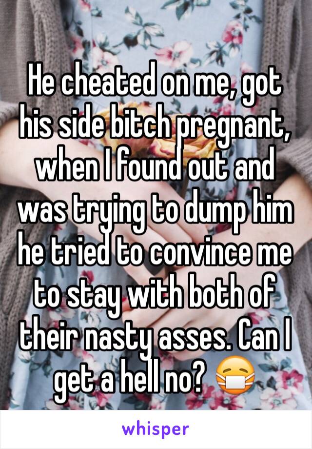 He cheated on me, got his side bitch pregnant, when I found out and was trying to dump him he tried to convince me to stay with both of their nasty asses. Can I get a hell no? 😷